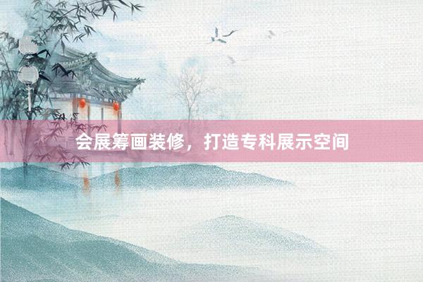 会展筹画装修，打造专科展示空间